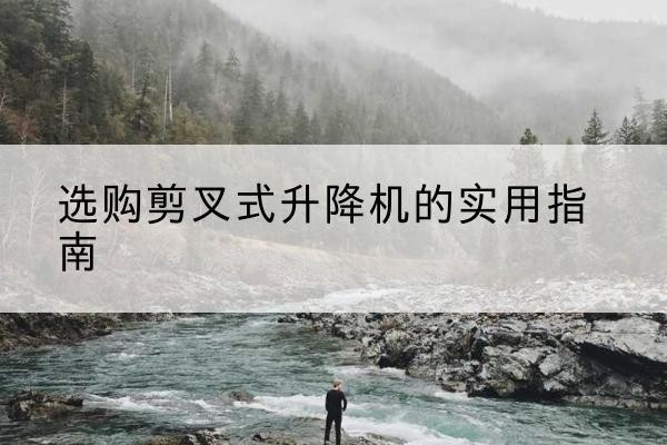 合江剪叉式升降机怎么选-选购剪叉式升降机的实用指南