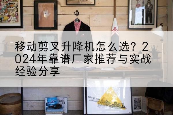 合江升降平台厂家推荐-移动剪叉升降机怎么选?2024年靠谱厂家推荐与实战经验分享