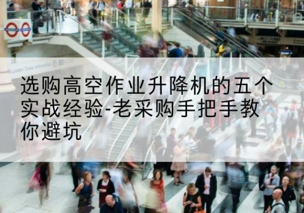合江高空作业升降机厂家-选购高空作业升降机的五个实战经验-老采购手把手教你避坑