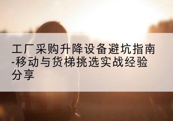 合江移动式升降机怎么选-工厂采购升降设备避坑指南-移动与货梯挑选实战经验分享