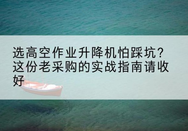 合江高空作业升降机厂家推荐-选高空作业升降机怕踩坑？这份老采购的实战指南请收好