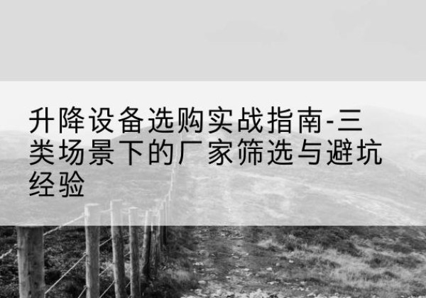 合江移动式升降机厂家推荐-升降设备选购实战指南-三类场景下的厂家筛选与避坑经验