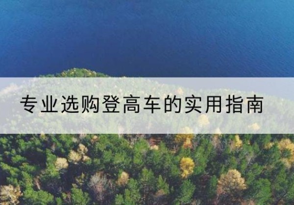 合江电动登高车厂家推荐-专业选购登高车的实用指南