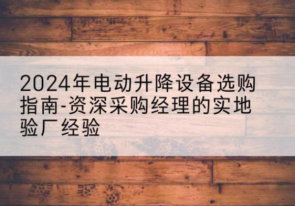 合江电动剪叉升降平台厂家-2024年电动升降设备选购指南-资深采购经理的实地验厂经验