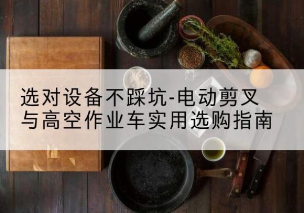 合江电动剪叉升降平台怎么选-选对设备不踩坑-电动剪叉与高空作业车实用选购指南
