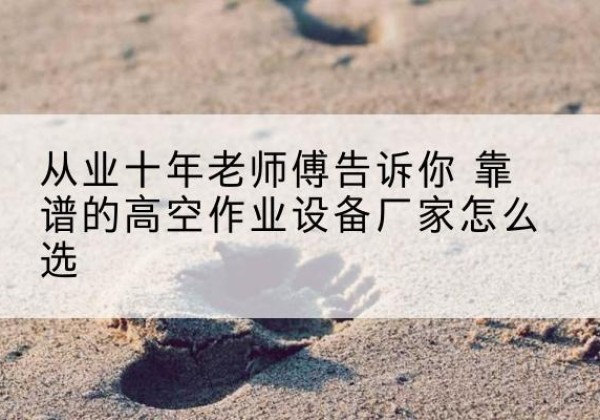 合江高空作业升降机厂家推荐-从业十年老师傅告诉你 靠谱的高空作业设备厂家怎么选