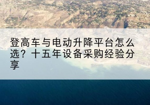 合江登高车厂家厂家-登高车与电动升降平台怎么选？十五年设备采购经验分享