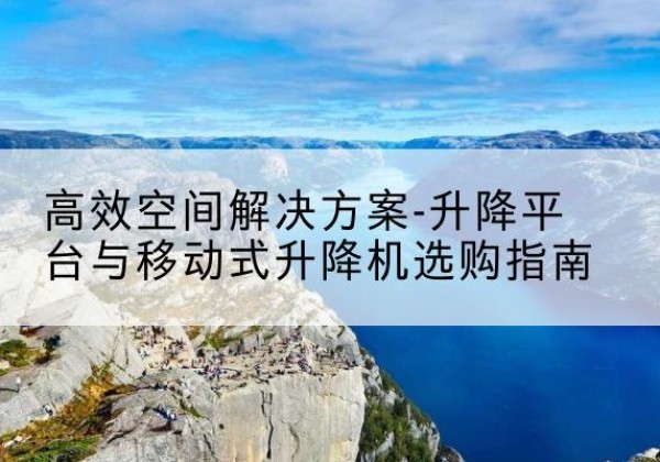 合江升降平台厂家-*空间解决方案-升降平台与移动式升降机选购指南