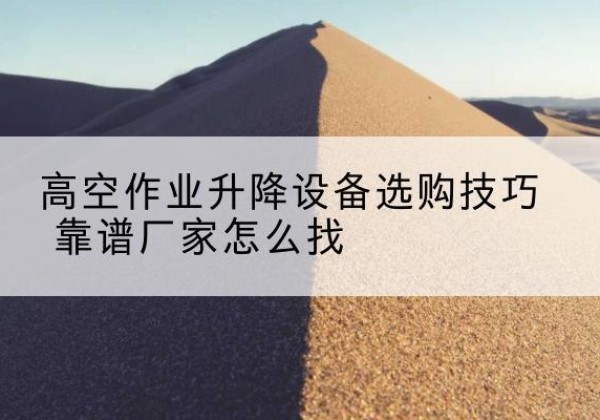 合江电动升降平台厂家推荐-高空作业升降设备选购技巧 靠谱厂家怎么找